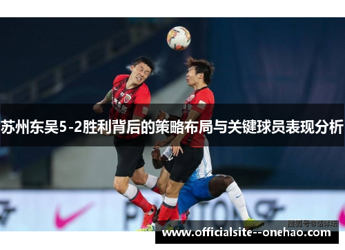苏州东吴5-2胜利背后的策略布局与关键球员表现分析