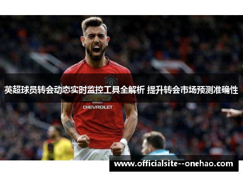 英超球员转会动态实时监控工具全解析 提升转会市场预测准确性