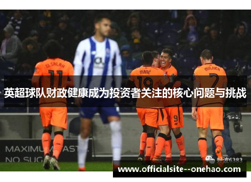 英超球队财政健康成为投资者关注的核心问题与挑战
