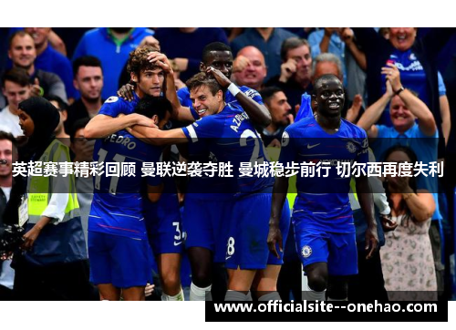 英超赛事精彩回顾 曼联逆袭夺胜 曼城稳步前行 切尔西再度失利