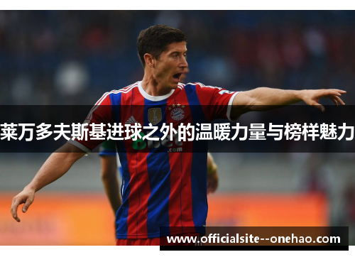 莱万多夫斯基进球之外的温暖力量与榜样魅力