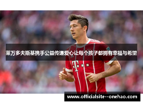 莱万多夫斯基携手公益传递爱心让每个孩子都拥有幸福与希望