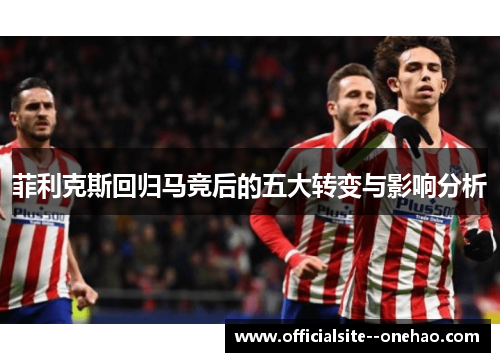 菲利克斯回归马竞后的五大转变与影响分析