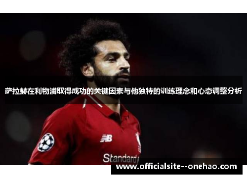 萨拉赫在利物浦取得成功的关键因素与他独特的训练理念和心态调整分析