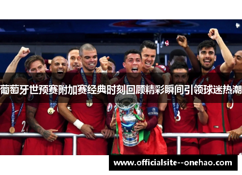 葡萄牙世预赛附加赛经典时刻回顾精彩瞬间引领球迷热潮