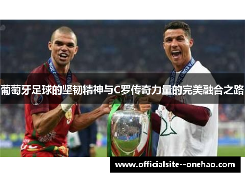 葡萄牙足球的坚韧精神与C罗传奇力量的完美融合之路