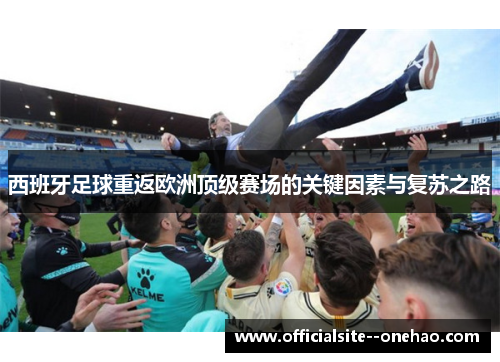 西班牙足球重返欧洲顶级赛场的关键因素与复苏之路 西班牙足球重返欧洲顶级赛场的关键因素与复苏之路