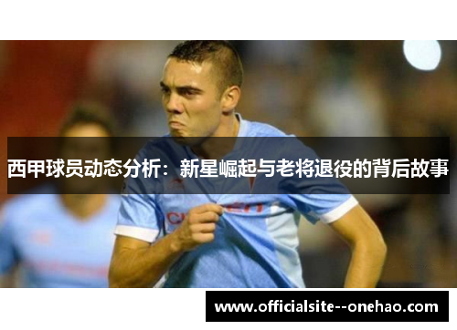 西甲球员动态分析:新星崛起与老将退役的背后故事 西甲球员动态分析:新星崛起与老将退役的背后故事