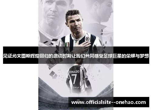 见证尤文图斯辉煌回归的激动时刻让我们共同感受足球巨星的荣耀与梦想 见证尤文图斯辉煌回归的激动时刻让我们共同感受足球巨星的荣耀与梦想