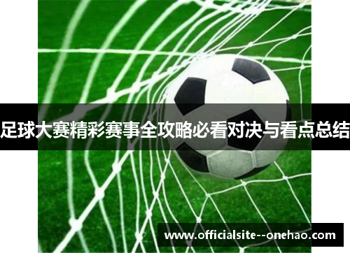 足球大赛精彩赛事全攻略必看对决与看点总结