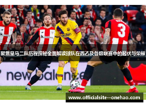 聚焦皇马二队历程探秘全面解读球队在西乙及各级联赛中的起伏与荣耀