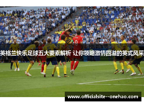 英格兰快乐足球五大要素解析 让你领略激情四溢的英式风采