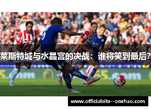 莱斯特城与水晶宫的决战：谁将笑到最后？