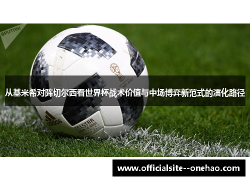 从基米希对阵切尔西看世界杯战术价值与中场博弈新范式的演化路径