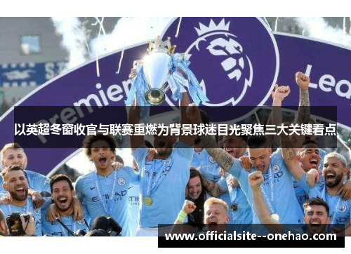 以英超冬窗收官与联赛重燃为背景球迷目光聚焦三大关键看点