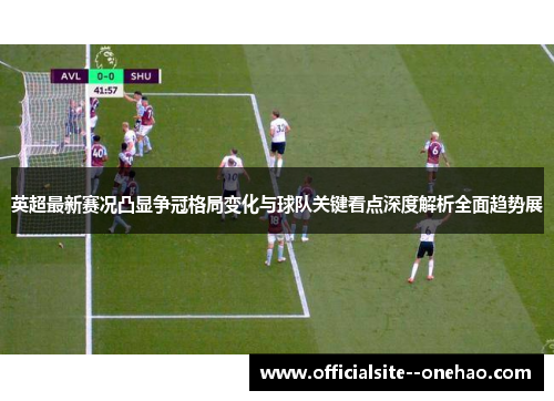 英超最新赛况凸显争冠格局变化与球队关键看点深度解析全面趋势展 英超最新赛况凸显争冠格局变化与球队关键看点深度解析全面趋势展