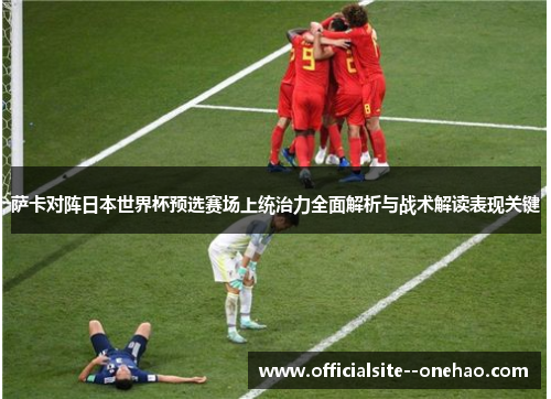 萨卡对阵日本世界杯预选赛场上统治力全面解析与战术解读表现关键