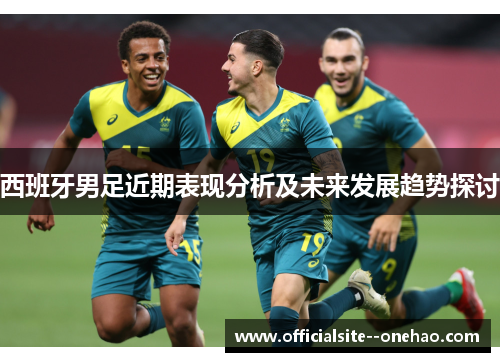 西班牙男足近期表现分析及未来发展趋势探讨