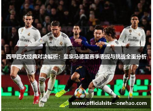 西甲四大经典对决解析:皇家马德里赛季表现与挑战全面分析 西甲四大经典对决解析:皇家马德里赛季表现与挑战全面分析