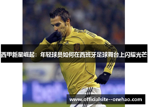 西甲新星崛起:年轻球员如何在西班牙足球舞台上闪耀光芒 西甲新星崛起:年轻球员如何在西班牙足球舞台上闪耀光芒