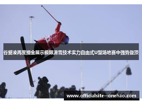 谷爱凌再度摘金展示极限滑雪技术实力自由式U型场地赛中强势登顶 谷爱凌再度摘金展示极限滑雪技术实力自由式U型场地赛中强势登顶