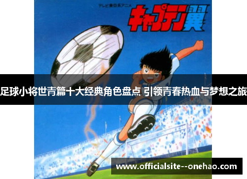 足球小将世青篇十大经典角色盘点 引领青春热血与梦想之旅