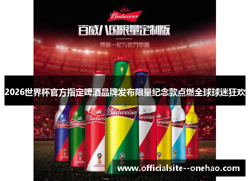 2026世界杯官方指定啤酒品牌发布限量纪念款点燃全球球迷狂欢