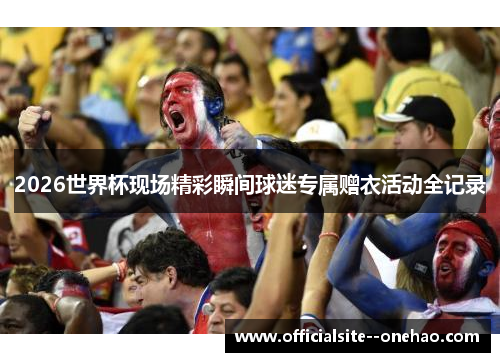 2026世界杯现场精彩瞬间球迷专属赠衣活动全记录
