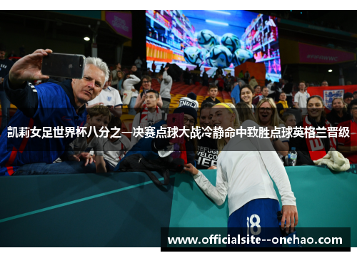 凯莉女足世界杯八分之一决赛点球大战冷静命中致胜点球英格兰晋级 凯莉女足世界杯八分之一决赛点球大战冷静命中致胜点球英格兰晋级