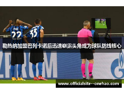勒热纳加盟巴列卡诺后迅速崭露头角成为球队防线核心
