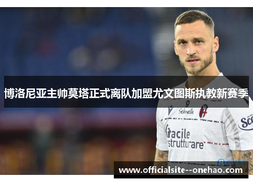 博洛尼亚主帅莫塔正式离队加盟尤文图斯执教新赛季 博洛尼亚主帅莫塔正式离队加盟尤文图斯执教新赛季
