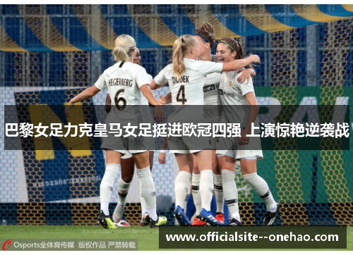 巴黎女足力克皇马女足挺进欧冠四强 上演惊艳逆袭战 巴黎女足力克皇马女足挺进欧冠四强 上演惊艳逆袭战