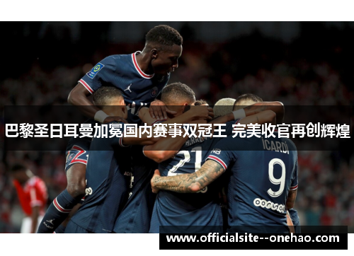 巴黎圣日耳曼加冕国内赛事双冠王 完美收官再创辉煌