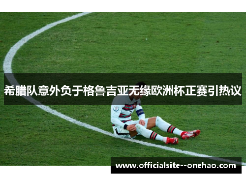 希腊队意外负于格鲁吉亚无缘欧洲杯正赛引热议