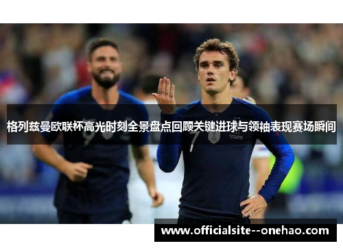 格列兹曼欧联杯高光时刻全景盘点回顾关键进球与领袖表现赛场瞬间 格列兹曼欧联杯高光时刻全景盘点回顾关键进球与领袖表现赛场瞬间