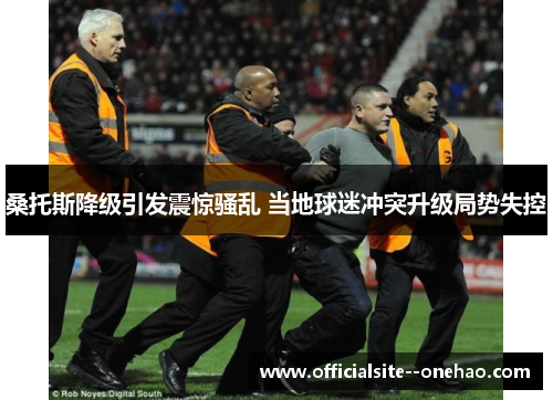 桑托斯降级引发震惊骚乱 当地球迷冲突升级局势失控