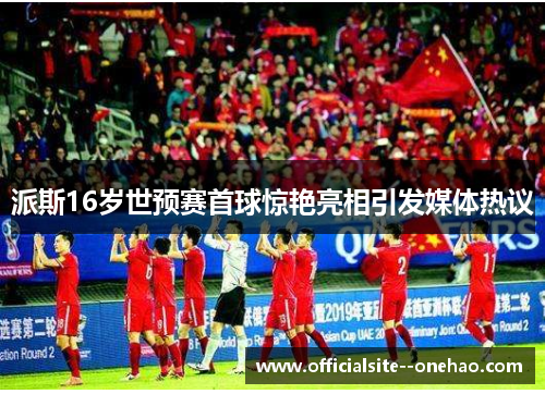 派斯16岁世预赛首球惊艳亮相引发媒体热议 派斯16岁世预赛首球惊艳亮相引发媒体热议