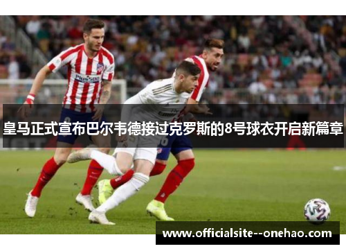 皇马正式宣布巴尔韦德接过克罗斯的8号球衣开启新篇章