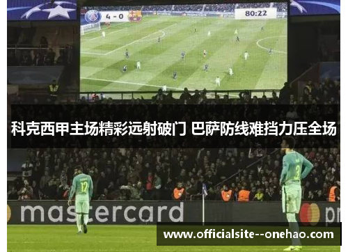 科克西甲主场精彩远射破门 巴萨防线难挡力压全场