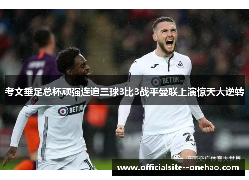 考文垂足总杯顽强连追三球3比3战平曼联上演惊天大逆转 考文垂足总杯顽强连追三球3比3战平曼联上演惊天大逆转