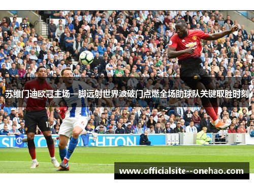 苏维门迪欧冠主场一脚远射世界波破门点燃全场助球队关键取胜时刻 苏维门迪欧冠主场一脚远射世界波破门点燃全场助球队关键取胜时刻