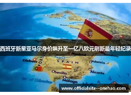 西班牙新星亚马尔身价飙升至一亿八欧元刷新最年轻纪录
