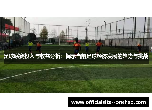 足球联赛投入与收益分析：揭示当前足球经济发展的趋势与挑战
