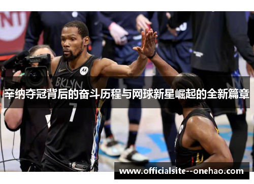 辛纳夺冠背后的奋斗历程与网球新星崛起的全新篇章 辛纳夺冠背后的奋斗历程与网球新星崛起的全新篇章