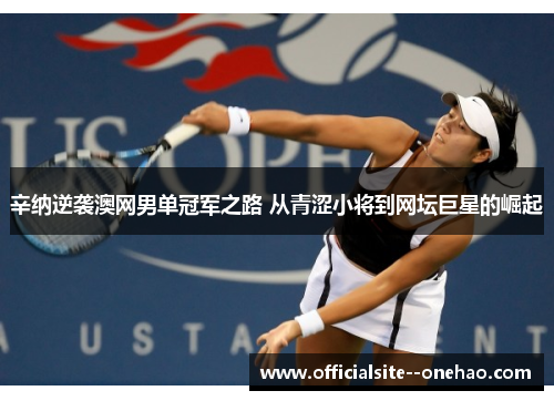 辛纳逆袭澳网男单冠军之路 从青涩小将到网坛巨星的崛起 辛纳逆袭澳网男单冠军之路 从青涩小将到网坛巨星的崛起