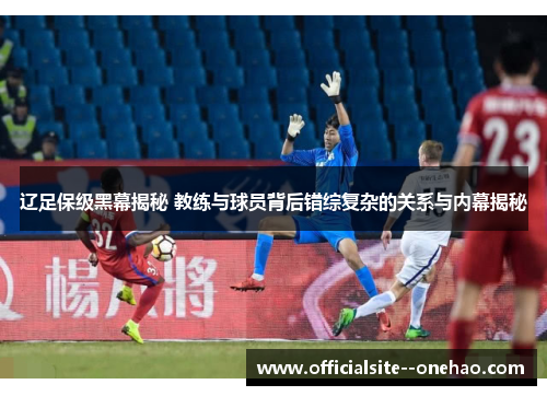 辽足保级黑幕揭秘 教练与球员背后错综复杂的关系与内幕揭秘