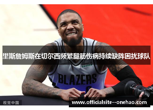 里斯詹姆斯在切尔西频繁腿筋伤病持续缺阵困扰球队