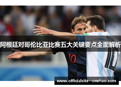 阿根廷对哥伦比亚比赛五大关键要点全面解析
