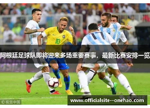 阿根廷足球队即将迎来多场重要赛事，最新比赛安排一览