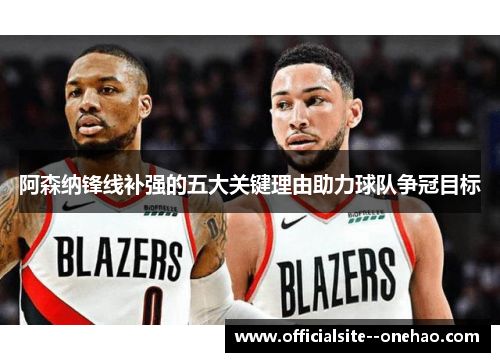 阿森纳锋线补强的五大关键理由助力球队争冠目标